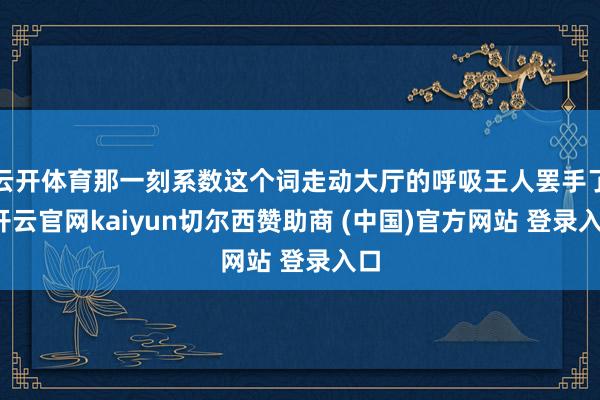 云开体育那一刻系数这个词走动大厅的呼吸王人罢手了-开云官网kaiyun切尔西赞助商 (中国)官方网站 登录入口