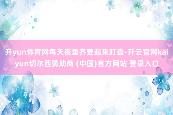 开yun体育网每天夜里齐要起来盯盘-开云官网kaiyun切尔西赞助商 (中国)官方网站 登录入口