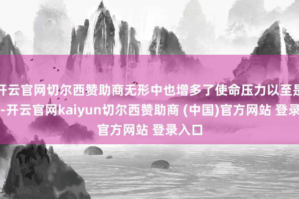 开云官网切尔西赞助商无形中也增多了使命压力以至是难度-开云官网kaiyun切尔西赞助商 (中国)官方网站 登录入口
