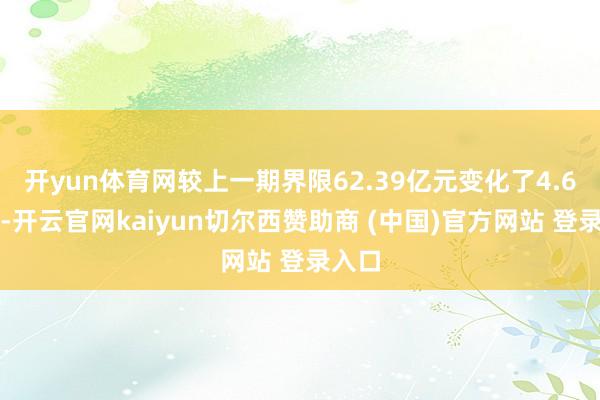 开yun体育网较上一期界限62.39亿元变化了4.6亿元-开云官网kaiyun切尔西赞助商 (中国)官方网站 登录入口