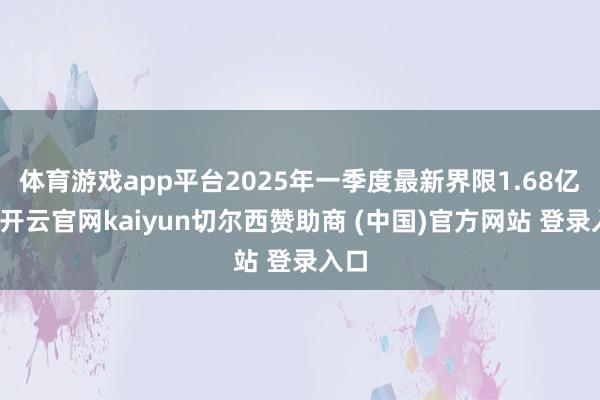 体育游戏app平台2025年一季度最新界限1.68亿元-开云官网kaiyun切尔西赞助商 (中国)官方网站 登录入口