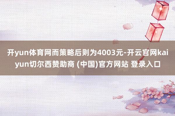 开yun体育网而策略后则为4003元-开云官网kaiyun切尔西赞助商 (中国)官方网站 登录入口