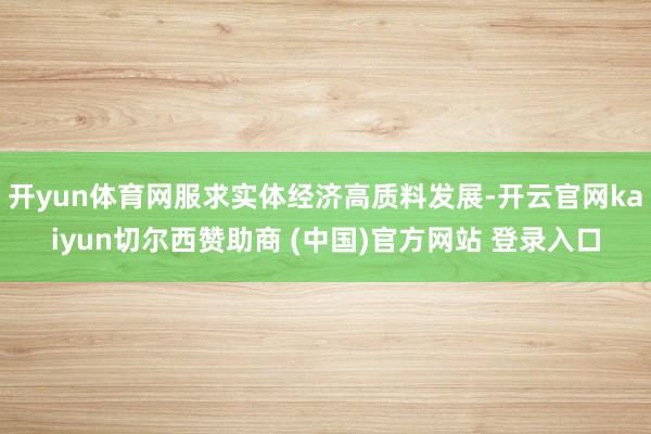 开yun体育网服求实体经济高质料发展-开云官网kaiyun切尔西赞助商 (中国)官方网站 登录入口