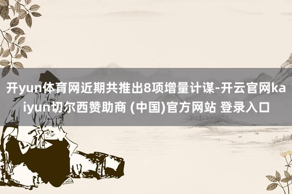 开yun体育网近期共推出8项增量计谋-开云官网kaiyun切尔西赞助商 (中国)官方网站 登录入口