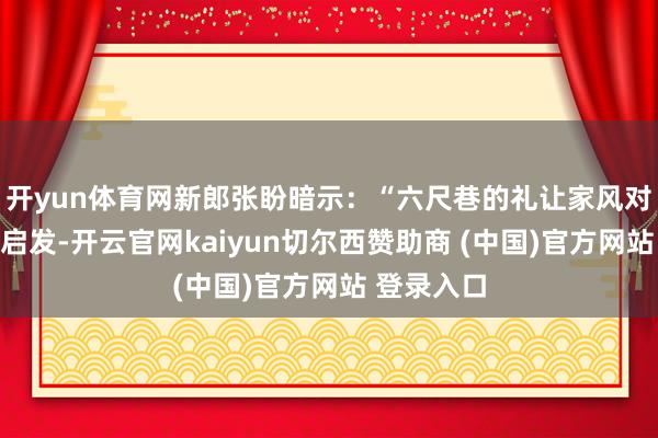 开yun体育网新郎张盼暗示：“六尺巷的礼让家风对咱们很有启发-开云官网kaiyun切尔西赞助商 (中国)官方网站 登录入口