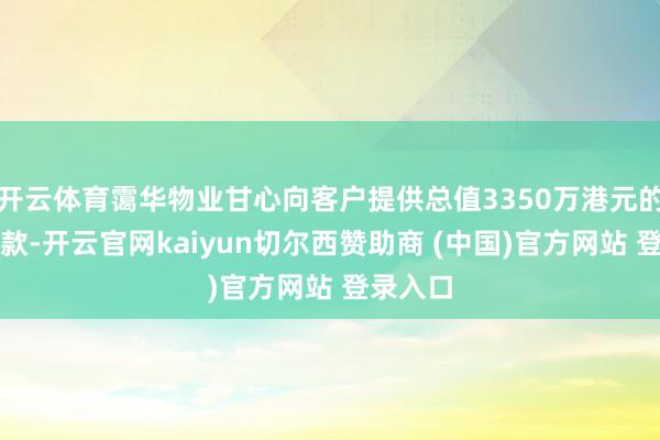 开云体育霭华物业甘心向客户提供总值3350万港元的该等贷款-开云官网kaiyun切尔西赞助商 (中国)官方网站 登录入口