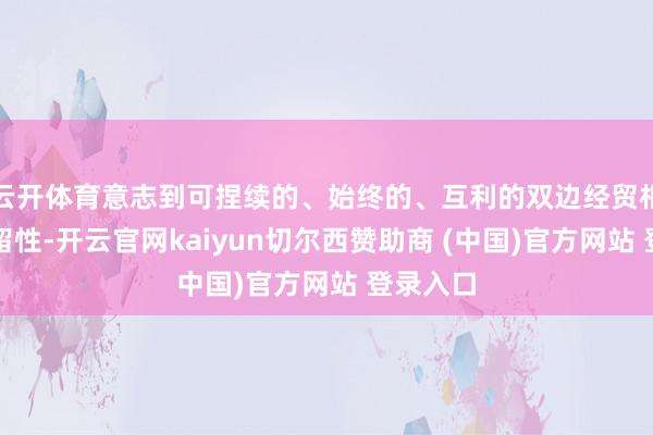 云开体育意志到可捏续的、始终的、互利的双边经贸相干的弥留性-开云官网kaiyun切尔西赞助商 (中国)官方网站 登录入口