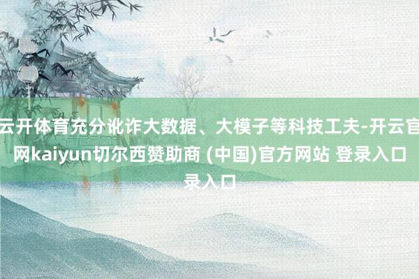 云开体育充分讹诈大数据、大模子等科技工夫-开云官网kaiyun切尔西赞助商 (中国)官方网站 登录入口