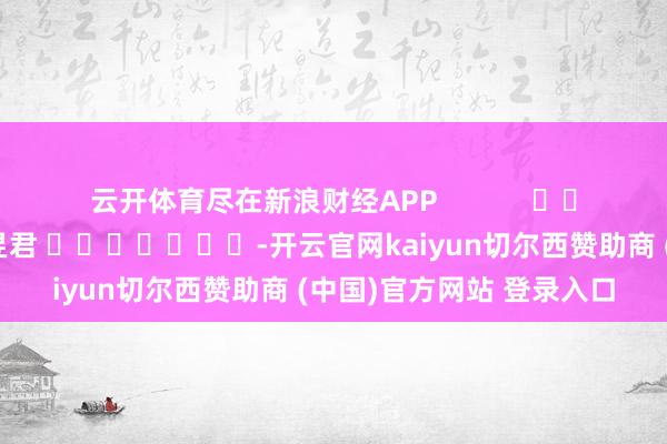 云开体育尽在新浪财经APP            						包袱剪辑：卢昱君 							-开云官网kaiyun切尔西赞助商 (中国)官方网站 登录入口
