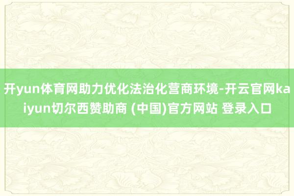 开yun体育网助力优化法治化营商环境-开云官网kaiyun切尔西赞助商 (中国)官方网站 登录入口