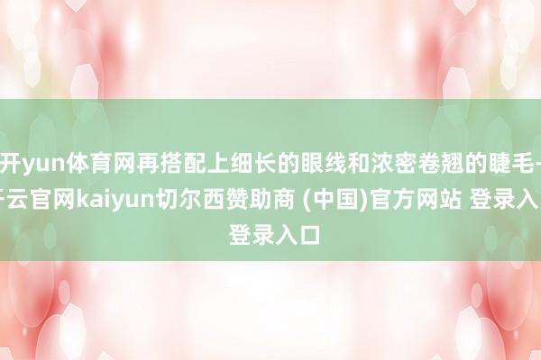 开yun体育网再搭配上细长的眼线和浓密卷翘的睫毛-开云官网kaiyun切尔西赞助商 (中国)官方网站 登录入口