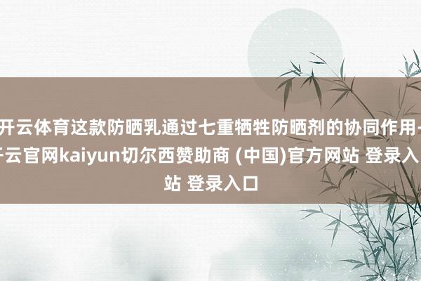 开云体育这款防晒乳通过七重牺牲防晒剂的协同作用-开云官网kaiyun切尔西赞助商 (中国)官方网站 登录入口