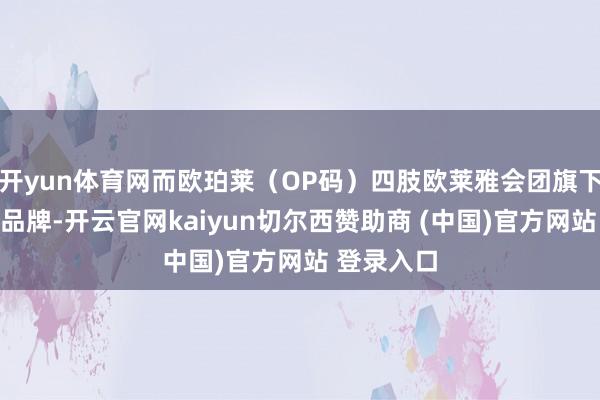 开yun体育网而欧珀莱（OP码）四肢欧莱雅会团旗下的专科线品牌-开云官网kaiyun切尔西赞助商 (中国)官方网站 登录入口