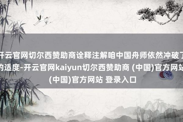 开云官网切尔西赞助商诠释注解咱中国舟师依然冲破了滑跃升空的适度-开云官网kaiyun切尔西赞助商 (中国)官方网站 登录入口