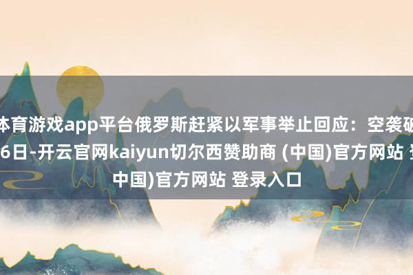 体育游戏app平台俄罗斯赶紧以军事举止回应：空袭破记载：26日-开云官网kaiyun切尔西赞助商 (中国)官方网站 登录入口