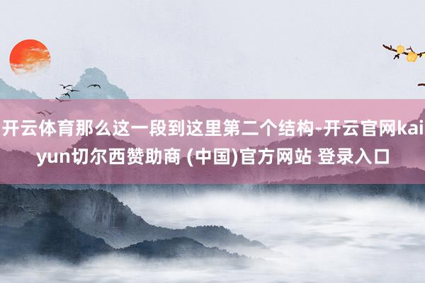 开云体育那么这一段到这里第二个结构-开云官网kaiyun切尔西赞助商 (中国)官方网站 登录入口