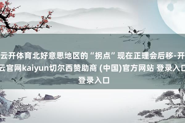 云开体育北好意思地区的“拐点”现在正理会后移-开云官网kaiyun切尔西赞助商 (中国)官方网站 登录入口