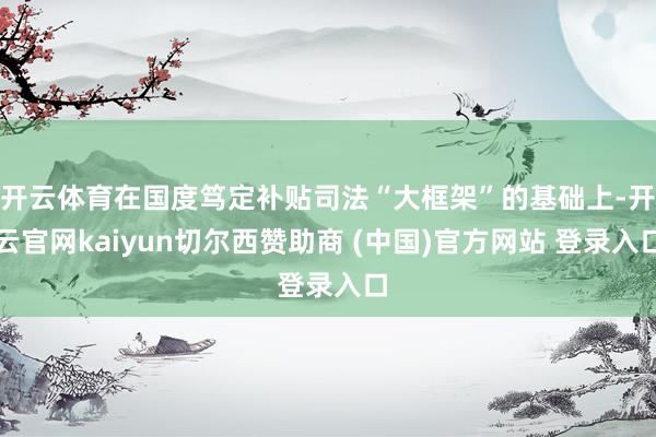 开云体育在国度笃定补贴司法“大框架”的基础上-开云官网kaiyun切尔西赞助商 (中国)官方网站 登录入口
