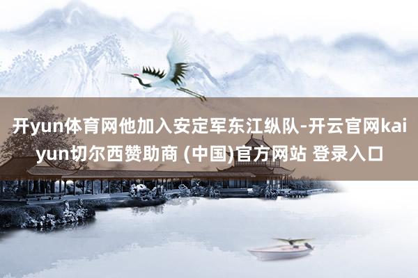 开yun体育网他加入安定军东江纵队-开云官网kaiyun切尔西赞助商 (中国)官方网站 登录入口