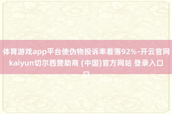 体育游戏app平台使伪物投诉率着落92%-开云官网kaiyun切尔西赞助商 (中国)官方网站 登录入口