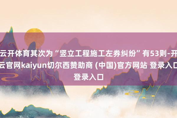 云开体育其次为“竖立工程施工左券纠纷”有53则-开云官网kaiyun切尔西赞助商 (中国)官方网站 登录入口