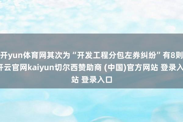 开yun体育网其次为“开发工程分包左券纠纷”有8则-开云官网kaiyun切尔西赞助商 (中国)官方网站 登录入口
