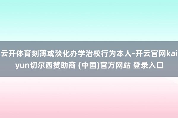云开体育刻薄或淡化办学治校行为本人-开云官网kaiyun切尔西赞助商 (中国)官方网站 登录入口