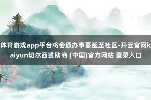 体育游戏app平台将会通办事蔓延至社区-开云官网kaiyun切尔西赞助商 (中国)官方网站 登录入口