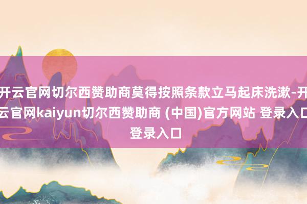 开云官网切尔西赞助商莫得按照条款立马起床洗漱-开云官网kaiyun切尔西赞助商 (中国)官方网站 登录入口