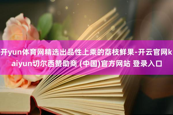 开yun体育网精选出品性上乘的荔枝鲜果-开云官网kaiyun切尔西赞助商 (中国)官方网站 登录入口