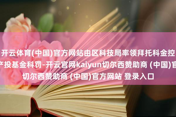 开云体育(中国)官方网站由区科技局率领拜托科金控股集团下属南沙产投基金科罚-开云官网kaiyun切尔西赞助商 (中国)官方网站 登录入口
