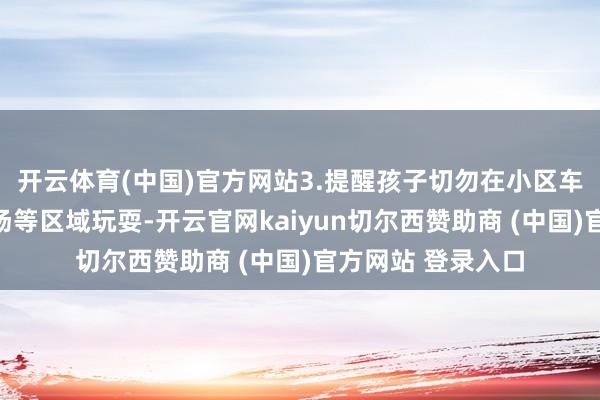开云体育(中国)官方网站3.提醒孩子切勿在小区车辆通说念、泊车场等区域玩耍-开云官网kaiyun切尔西赞助商 (中国)官方网站 登录入口