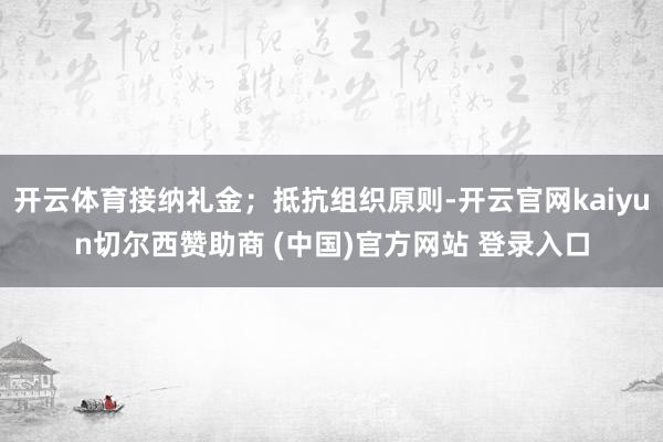 开云体育接纳礼金；抵抗组织原则-开云官网kaiyun切尔西赞助商 (中国)官方网站 登录入口