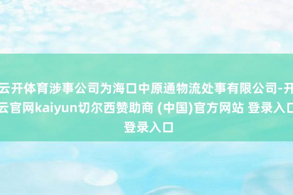 云开体育涉事公司为海口中原通物流处事有限公司-开云官网kaiyun切尔西赞助商 (中国)官方网站 登录入口