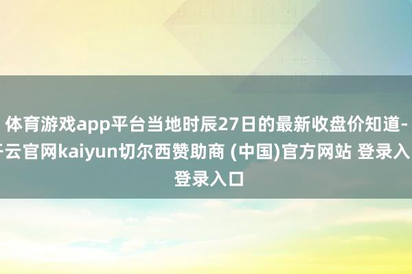 体育游戏app平台当地时辰27日的最新收盘价知道-开云官网kaiyun切尔西赞助商 (中国)官方网站 登录入口