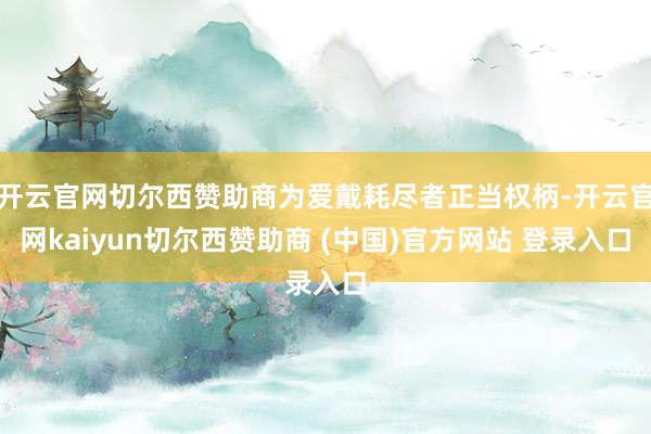 开云官网切尔西赞助商为爱戴耗尽者正当权柄-开云官网kaiyun切尔西赞助商 (中国)官方网站 登录入口
