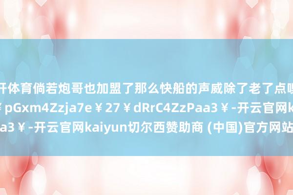 云开体育倘若炮哥也加盟了那么快船的声威除了老了点嗅觉如故挺强的呢98￥pGxm4Zzja7e￥27￥dRrC4ZzPaa3￥-开云官网kaiyun切尔西赞助商 (中国)官方网站 登录入口