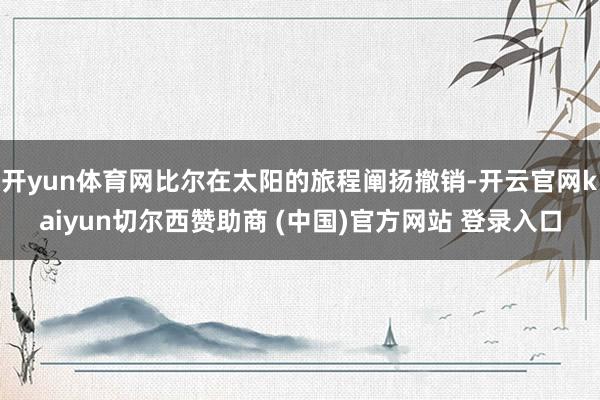 开yun体育网比尔在太阳的旅程阐扬撤销-开云官网kaiyun切尔西赞助商 (中国)官方网站 登录入口
