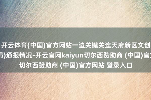 开云体育(中国)官方网站一边关键关连天府新区文创和会展局(文物局)通报情况-开云官网kaiyun切尔西赞助商 (中国)官方网站 登录入口