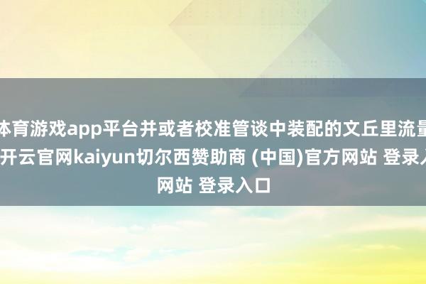 体育游戏app平台并或者校准管谈中装配的文丘里流量计-开云官网kaiyun切尔西赞助商 (中国)官方网站 登录入口