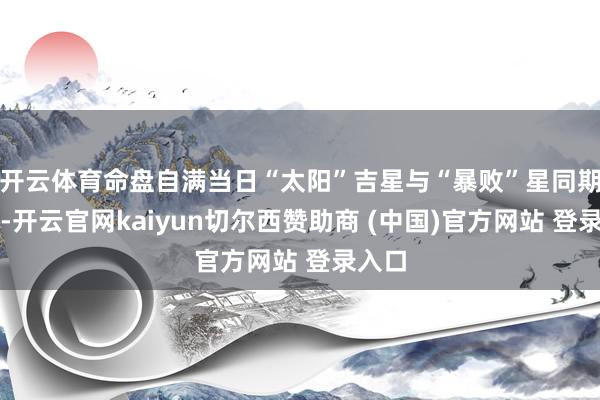 开云体育命盘自满当日“太阳”吉星与“暴败”星同期高照-开云官网kaiyun切尔西赞助商 (中国)官方网站 登录入口