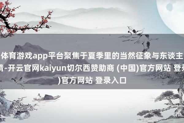 体育游戏app平台聚焦于夏季里的当然征象与东谈主文风情-开云官网kaiyun切尔西赞助商 (中国)官方网站 登录入口