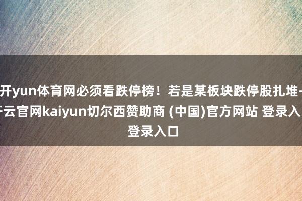 开yun体育网必须看跌停榜！若是某板块跌停股扎堆-开云官网kaiyun切尔西赞助商 (中国)官方网站 登录入口