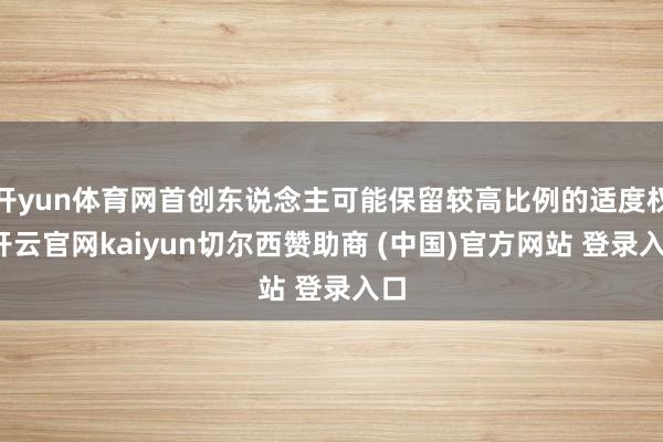 开yun体育网首创东说念主可能保留较高比例的适度权-开云官网kaiyun切尔西赞助商 (中国)官方网站 登录入口