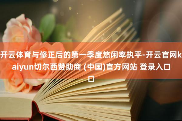 开云体育与修正后的第一季度悠闲率执平-开云官网kaiyun切尔西赞助商 (中国)官方网站 登录入口