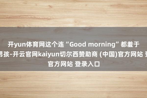 开yun体育网这个连“Good morning”都羞于启齿的男孩-开云官网kaiyun切尔西赞助商 (中国)官方网站 登录入口