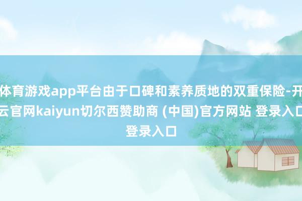 体育游戏app平台由于口碑和素养质地的双重保险-开云官网kaiyun切尔西赞助商 (中国)官方网站 登录入口