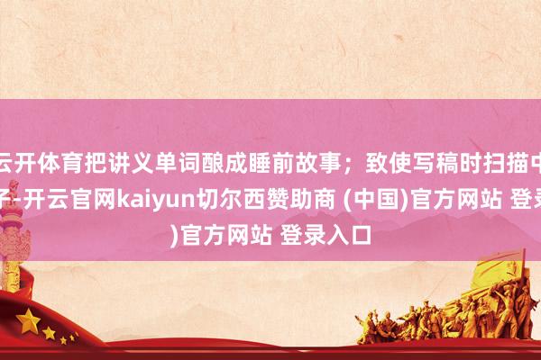 云开体育把讲义单词酿成睡前故事；致使写稿时扫描中词句子-开云官网kaiyun切尔西赞助商 (中国)官方网站 登录入口