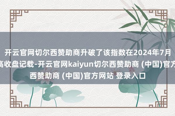 开云官网切尔西赞助商升破了该指数在2024年7月创下的历史最高收盘记载-开云官网kaiyun切尔西赞助商 (中国)官方网站 登录入口