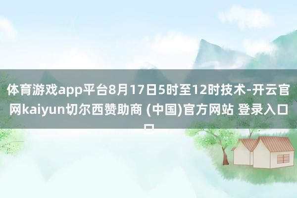 体育游戏app平台8月17日5时至12时技术-开云官网kaiyun切尔西赞助商 (中国)官方网站 登录入口